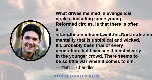 What drives me mad in evangelical circles, including some young Reformed circles, is that there is often a sit-on-the-couch-and-wait-for-God-to-do-something mentality that is unbiblical and wicked. It's probably been