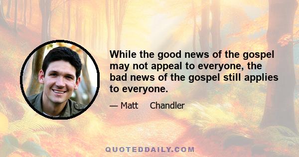 While the good news of the gospel may not appeal to everyone, the bad news of the gospel still applies to everyone.