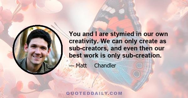 You and I are stymied in our own creativity. We can only create as sub-creators, and even then our best work is only sub-creation.