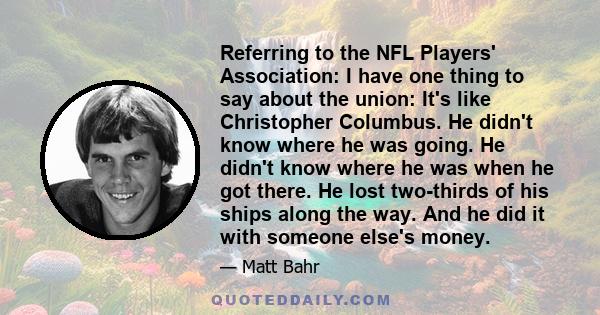 Referring to the NFL Players' Association: I have one thing to say about the union: It's like Christopher Columbus. He didn't know where he was going. He didn't know where he was when he got there. He lost two-thirds of 