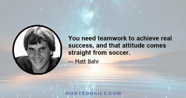 You need teamwork to achieve real success, and that attitude comes straight from soccer.