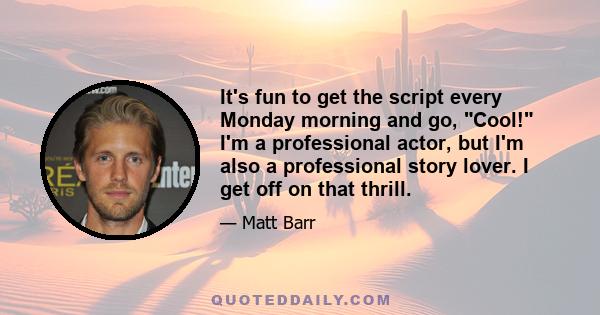 It's fun to get the script every Monday morning and go, Cool! I'm a professional actor, but I'm also a professional story lover. I get off on that thrill.