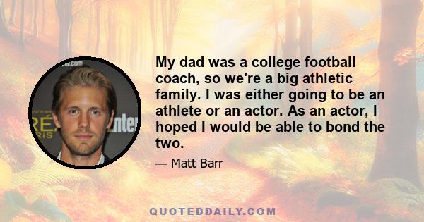 My dad was a college football coach, so we're a big athletic family. I was either going to be an athlete or an actor. As an actor, I hoped I would be able to bond the two.