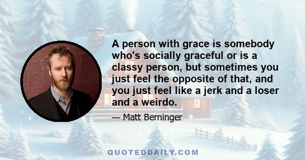 A person with grace is somebody who's socially graceful or is a classy person, but sometimes you just feel the opposite of that, and you just feel like a jerk and a loser and a weirdo.