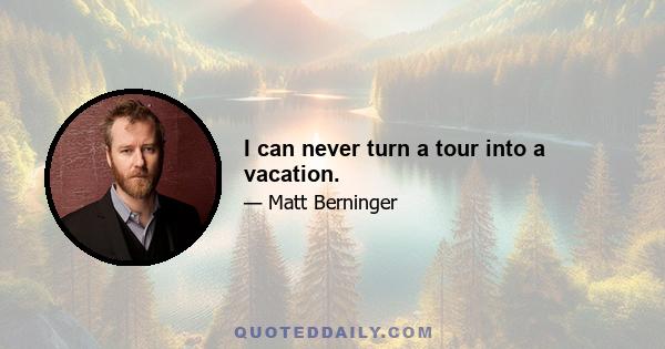 I can never turn a tour into a vacation.