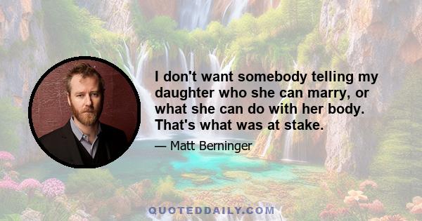 I don't want somebody telling my daughter who she can marry, or what she can do with her body. That's what was at stake.