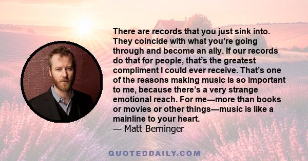 There are records that you just sink into. They coincide with what you’re going through and become an ally. If our records do that for people, that’s the greatest compliment I could ever receive. That’s one of the