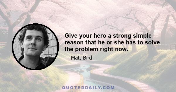 Give your hero a strong simple reason that he or she has to solve the problem right now.