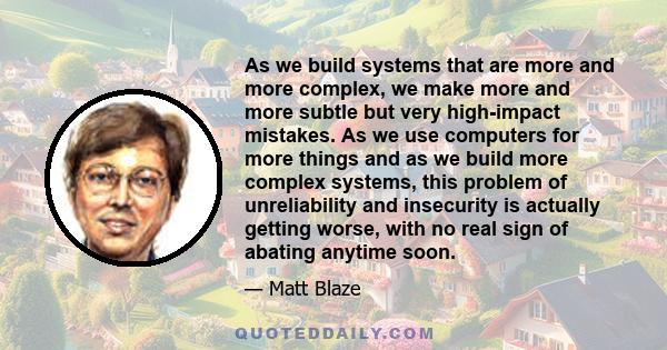 As we build systems that are more and more complex, we make more and more subtle but very high-impact mistakes. As we use computers for more things and as we build more complex systems, this problem of unreliability and 