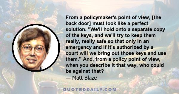 From a policymaker's point of view, [the back door] must look like a perfect solution. We'll hold onto a separate copy of the keys, and we'll try to keep them really, really safe so that only in an emergency and if it's 