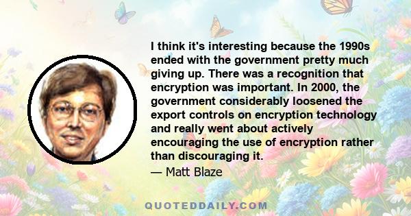 I think it's interesting because the 1990s ended with the government pretty much giving up. There was a recognition that encryption was important. In 2000, the government considerably loosened the export controls on