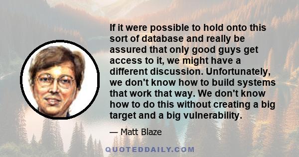 If it were possible to hold onto this sort of database and really be assured that only good guys get access to it, we might have a different discussion. Unfortunately, we don't know how to build systems that work that