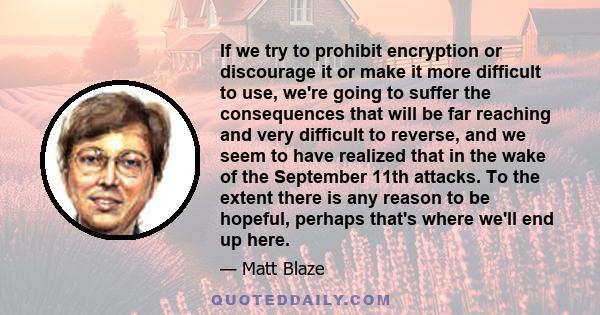 If we try to prohibit encryption or discourage it or make it more difficult to use, we're going to suffer the consequences that will be far reaching and very difficult to reverse, and we seem to have realized that in