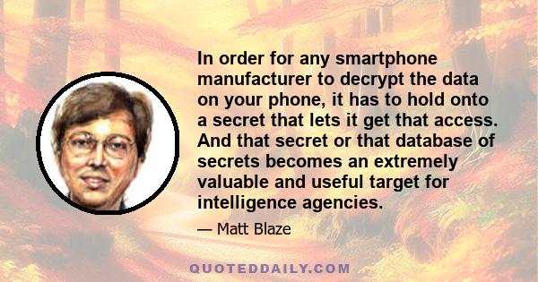 In order for any smartphone manufacturer to decrypt the data on your phone, it has to hold onto a secret that lets it get that access. And that secret or that database of secrets becomes an extremely valuable and useful 