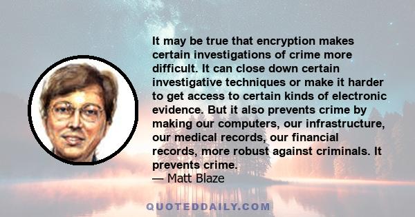 It may be true that encryption makes certain investigations of crime more difficult. It can close down certain investigative techniques or make it harder to get access to certain kinds of electronic evidence. But it