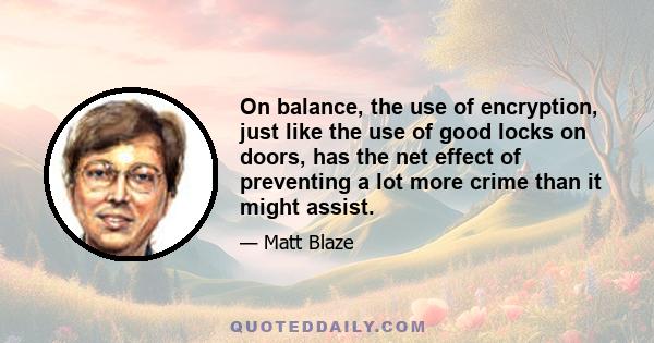 On balance, the use of encryption, just like the use of good locks on doors, has the net effect of preventing a lot more crime than it might assist.