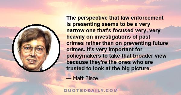 The perspective that law enforcement is presenting seems to be a very narrow one that's focused very, very heavily on investigations of past crimes rather than on preventing future crimes. It's very important for