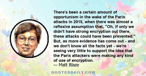 There's been a certain amount of opportunism in the wake of the Paris attacks in 2015, when there was almost a reflexive assumption that, Oh, if only we didn't have strong encryption out there, these attacks could have