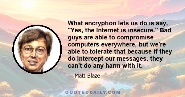 What encryption lets us do is say, Yes, the Internet is insecure. Bad guys are able to compromise computers everywhere, but we're able to tolerate that because if they do intercept our messages, they can't do any harm