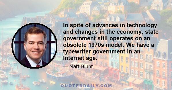 In spite of advances in technology and changes in the economy, state government still operates on an obsolete 1970s model. We have a typewriter government in an Internet age.