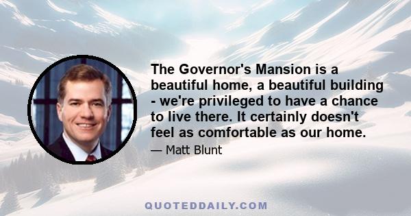 The Governor's Mansion is a beautiful home, a beautiful building - we're privileged to have a chance to live there. It certainly doesn't feel as comfortable as our home.