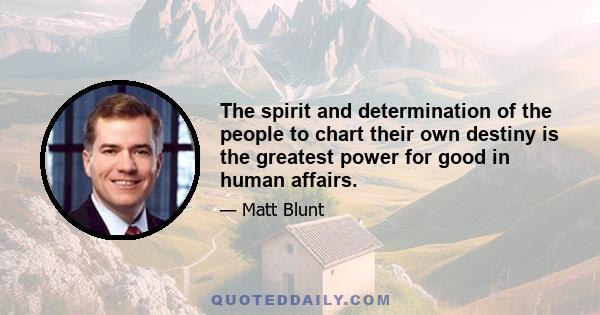 The spirit and determination of the people to chart their own destiny is the greatest power for good in human affairs.