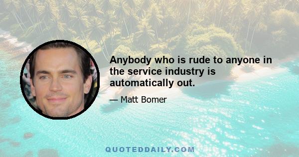 Anybody who is rude to anyone in the service industry is automatically out.