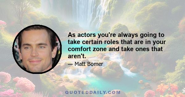 As actors you're always going to take certain roles that are in your comfort zone and take ones that aren't.