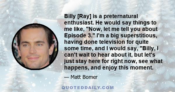 Billy [Ray] is a preternatural enthusiast. He would say things to me like, Now, let me tell you about Episode 3. I'm a big superstitious, having done television for quite some time, and I would say, Billy, I can't wait