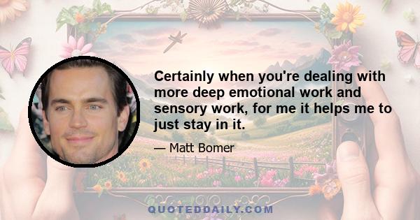 Certainly when you're dealing with more deep emotional work and sensory work, for me it helps me to just stay in it.