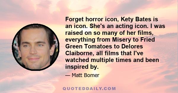 Forget horror icon, Kety Bates is an icon. She's an acting icon. I was raised on so many of her films, everything from Misery to Fried Green Tomatoes to Delores Claiborne, all films that I've watched multiple times and