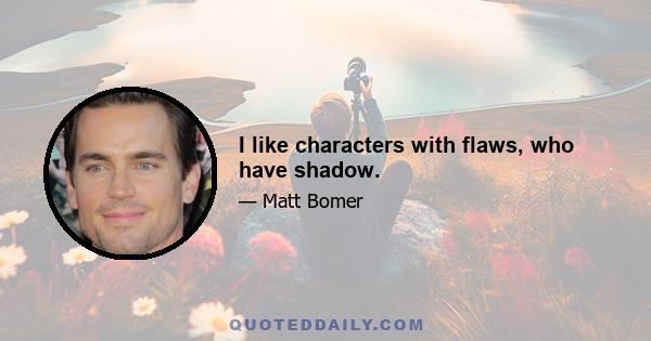 I like characters with flaws, who have shadow.