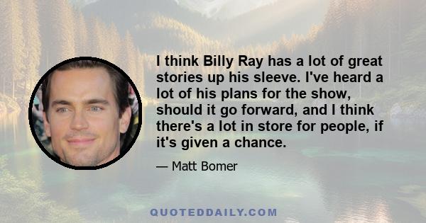 I think Billy Ray has a lot of great stories up his sleeve. I've heard a lot of his plans for the show, should it go forward, and I think there's a lot in store for people, if it's given a chance.