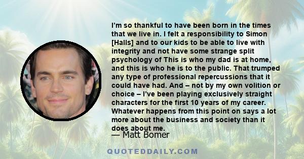 I’m so thankful to have been born in the times that we live in. I felt a responsibility to Simon [Halls] and to our kids to be able to live with integrity and not have some strange split psychology of This is who my dad 