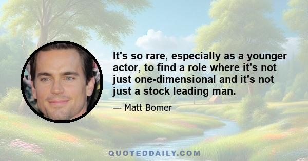 It's so rare, especially as a younger actor, to find a role where it's not just one-dimensional and it's not just a stock leading man.