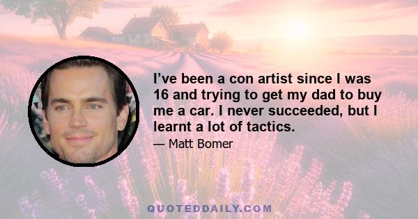 I’ve been a con artist since I was 16 and trying to get my dad to buy me a car. I never succeeded, but I learnt a lot of tactics.