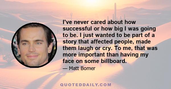 I've never cared about how successful or how big I was going to be. I just wanted to be part of a story that affected people, made them laugh or cry. To me, that was more important than having my face on some billboard.