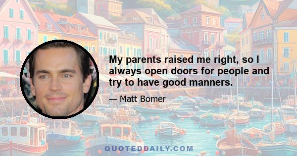 My parents raised me right, so I always open doors for people and try to have good manners.