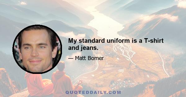 My standard uniform is a T-shirt and jeans.