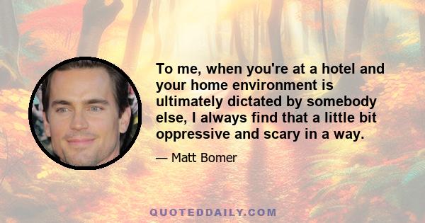 To me, when you're at a hotel and your home environment is ultimately dictated by somebody else, I always find that a little bit oppressive and scary in a way.