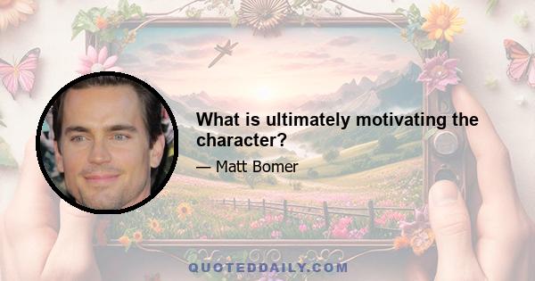 What is ultimately motivating the character?