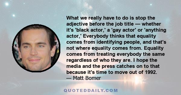 What we really have to do is stop the adjective before the job title — whether it's 'black actor,' a 'gay actor' or 'anything actor,' Everybody thinks that equality comes from identifying people, and that's not where