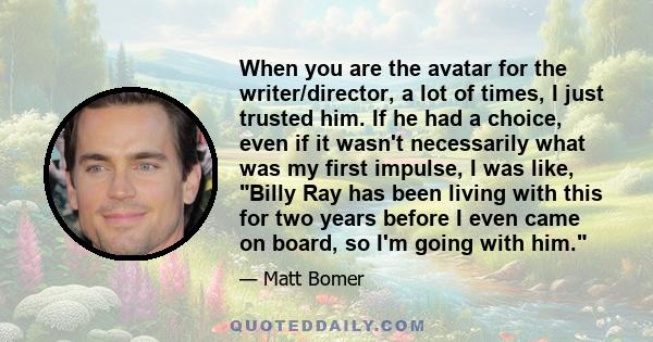 When you are the avatar for the writer/director, a lot of times, I just trusted him. If he had a choice, even if it wasn't necessarily what was my first impulse, I was like, Billy Ray has been living with this for two