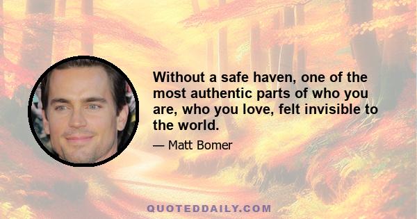 Without a safe haven, one of the most authentic parts of who you are, who you love, felt invisible to the world.