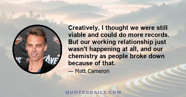 Creatively, I thought we were still viable and could do more records. But our working relationship just wasn't happening at all, and our chemistry as people broke down because of that.