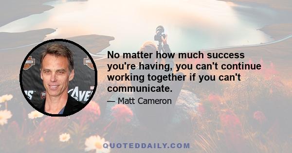 No matter how much success you're having, you can't continue working together if you can't communicate.