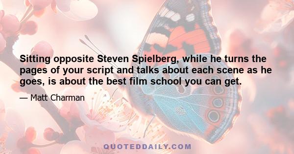 Sitting opposite Steven Spielberg, while he turns the pages of your script and talks about each scene as he goes, is about the best film school you can get.