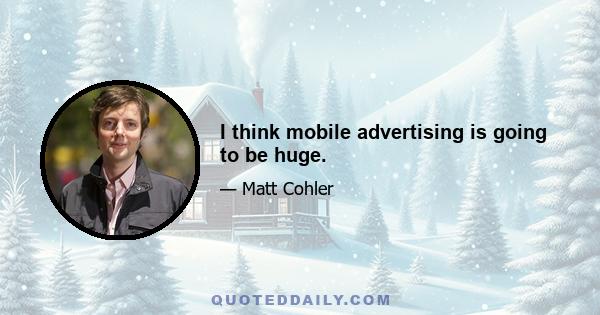 I think mobile advertising is going to be huge.