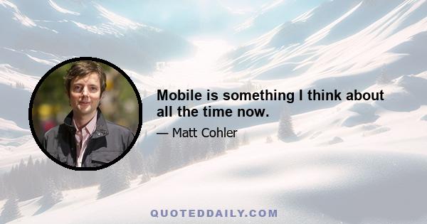 Mobile is something I think about all the time now.