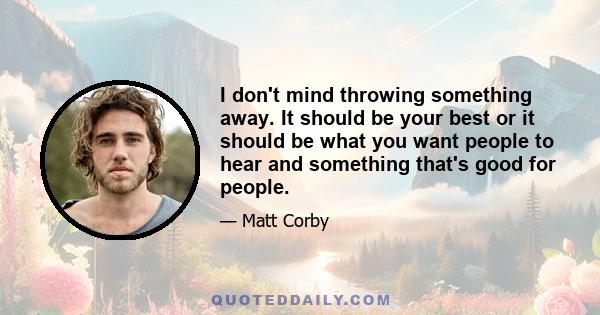 I don't mind throwing something away. It should be your best or it should be what you want people to hear and something that's good for people.